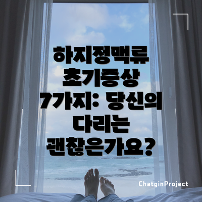 하지정맥류 초기증상 7가지: 당신의 다리는 괜찮은가요?