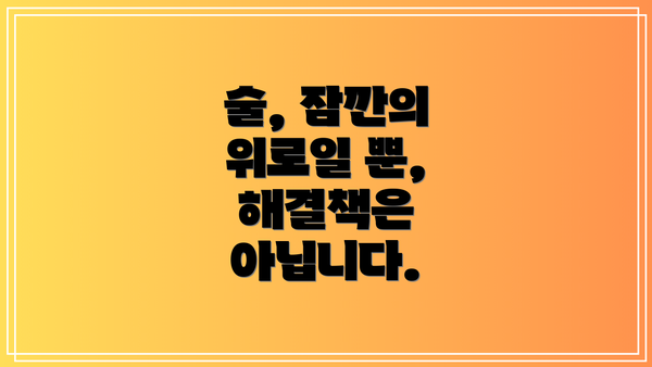 술, 잠깐의 위로일 뿐, 해결책은 아닙니다.