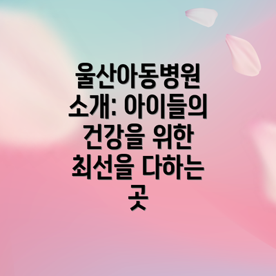 울산아동병원 소개: 아이들의 건강을 위한 최선을 다하는 곳