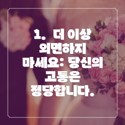 1.  더 이상 외면하지 마세요: 당신의 고통은 정당합니다.