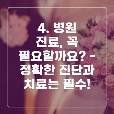 4. 병원 진료, 꼭 필요할까요? - 정확한 진단과 치료는 필수!