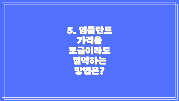 5. 임플란트 가격을 조금이라도 절약하는 방법은?