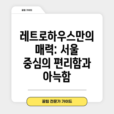 레트로하우스만의 매력: 서울 중심의 편리함과 아늑함