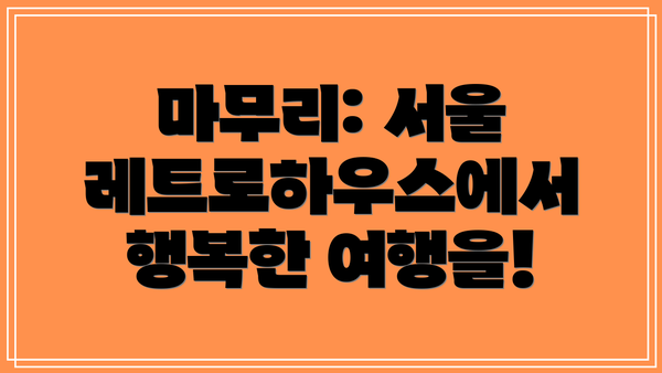 마무리: 서울 레트로하우스에서 행복한 여행을!