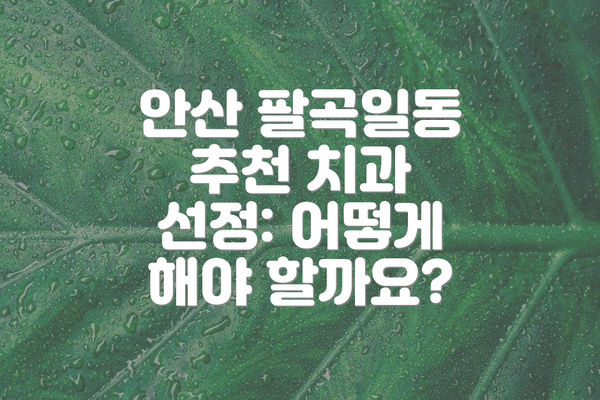 안산 팔곡일동 추천 치과 선정: 어떻게 해야 할까요?
