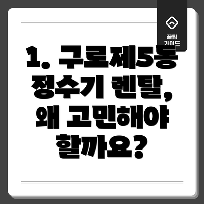 1. 구로제5동 정수기 렌탈, 왜 고민해야 할까요?
