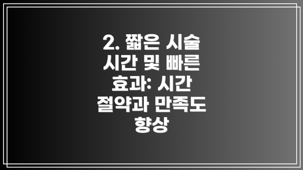 2. 짧은 시술 시간 및 빠른 효과: 시간 절약과 만족도 향상