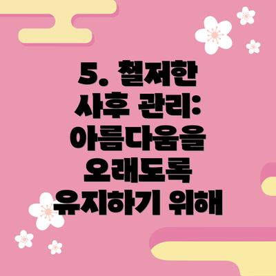 5. 철저한 사후 관리: 아름다움을 오래도록 유지하기 위해